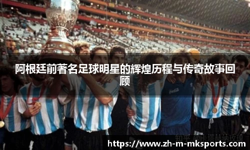 阿根廷前著名足球明星的辉煌历程与传奇故事回顾
